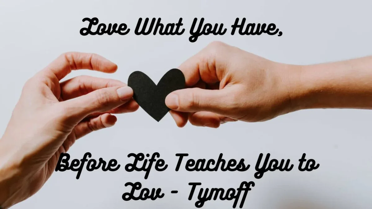 love what you have, before life teaches you to love - tymoff